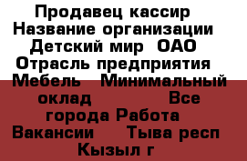 Продавец-кассир › Название организации ­ Детский мир, ОАО › Отрасль предприятия ­ Мебель › Минимальный оклад ­ 30 000 - Все города Работа » Вакансии   . Тыва респ.,Кызыл г.